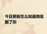 今日更新怎么知道微信刪了你