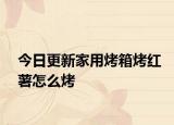 今日更新家用烤箱烤紅薯怎么烤