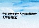 今日更新圣誕老人坐的雪橇是什么動物給拉的