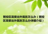 管控區(qū)需要出外就醫(yī)怎么辦（管控區(qū)需要出外就醫(yī)怎么辦詳細介紹）