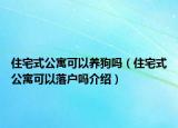 住宅式公寓可以養(yǎng)狗嗎（住宅式公寓可以落戶嗎介紹）