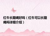 紅牛長(zhǎng)期喝好嗎（紅?？梢蚤L(zhǎng)期喝嗎詳細(xì)介紹）