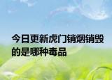 今日更新虎門銷煙銷毀的是哪種毒品