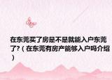 在東莞買(mǎi)了房是不是就能入戶東莞了?（在東莞有房產(chǎn)能夠入戶嗎介紹）