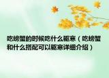 吃螃蟹的時(shí)候吃什么驅(qū)寒（吃螃蟹和什么搭配可以驅(qū)寒詳細(xì)介紹）