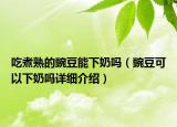吃煮熟的豌豆能下奶嗎（豌豆可以下奶嗎詳細(xì)介紹）