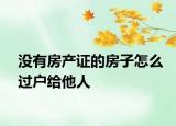 沒有房產(chǎn)證的房子怎么過戶給他人