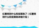 紅薯煮到什么程度算熟了（紅薯煮到什么程度算熟詳細(xì)介紹）