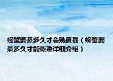 螃蟹要蒸多久才會熟黃磊（螃蟹要蒸多久才能蒸熟詳細介紹）
