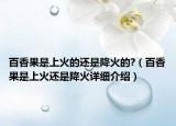 百香果是上火的還是降火的?（百香果是上火還是降火詳細(xì)介紹）