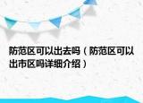 防范區(qū)可以出去嗎（防范區(qū)可以出市區(qū)嗎詳細介紹）