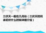 三伏天一般在幾月份（三伏天時間表初伏什么時候詳細介紹）