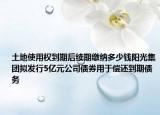 土地使用權(quán)到期后續(xù)期繳納多少錢(qián)陽(yáng)光集團(tuán)擬發(fā)行5億元公司債券用于償還到期債務(wù)