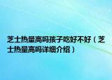 芝士熱量高嗎孩子吃好不好（芝士熱量高嗎詳細介紹）