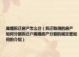 離婚拆遷房產(chǎn)怎么分（拆遷取得的房產(chǎn) 如何分割拆遷戶離婚房產(chǎn)分割的規(guī)定是如何的介紹）