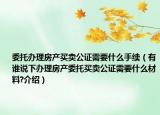 委托辦理房產(chǎn)買賣公證需要什么手續(xù)（有誰說下辦理房產(chǎn)委托買賣公證需要什么材料?介紹）