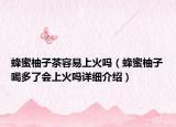 蜂蜜柚子茶容易上火嗎（蜂蜜柚子喝多了會上火嗎詳細(xì)介紹）
