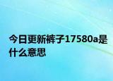 今日更新褲子17580a是什么意思