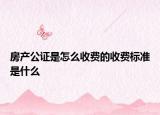 房產(chǎn)公證是怎么收費的收費標準是什么