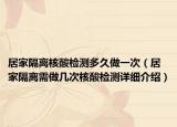 居家隔離核酸檢測多久做一次（居家隔離需做幾次核酸檢測詳細(xì)介紹）