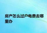 房產(chǎn)怎么過(guò)戶電費(fèi)去哪里辦