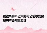 鐵路局房產(chǎn)過(guò)戶如何公證鐵路房屋房產(chǎn)去哪里公證
