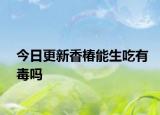 今日更新香椿能生吃有毒嗎