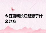 今日更新長江起源于什么地方