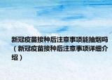 新冠疫苗接種后注意事項能抽煙嗎（新冠疫苗接種后注意事項詳細(xì)介紹）