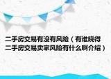 二手房交易有沒(méi)有風(fēng)險(xiǎn)（有誰(shuí)曉得二手房交易賣(mài)家風(fēng)險(xiǎn)有什么啊介紹）