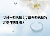 艾葉當(dāng)歸泡腳（艾草當(dāng)歸泡腳的步驟詳細(xì)介紹）