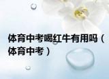 體育中考喝紅牛有用嗎（體育中考）