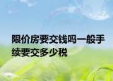 限價房要交錢嗎一般手續(xù)要交多少稅