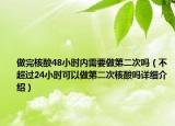 做完核酸48小時(shí)內(nèi)需要做第二次嗎（不超過24小時(shí)可以做第二次核酸嗎詳細(xì)介紹）