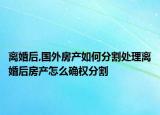 離婚后,國外房產(chǎn)如何分割處理離婚后房產(chǎn)怎么確權(quán)分割