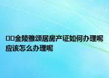 ??金陵雅頌居房產(chǎn)證如何辦理呢應(yīng)該怎么辦理呢