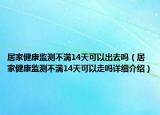 居家健康監(jiān)測不滿14天可以出去嗎（居家健康監(jiān)測不滿14天可以走嗎詳細(xì)介紹）