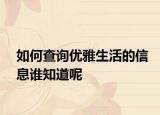 如何查詢優(yōu)雅生活的信息誰知道呢