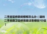 二手房裝修廚房櫥柜怎么辦（請問二手房廚衛(wèi)裝修需要注意哪些?介紹）