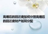離婚后的回遷房如何分割離婚后的回遷房財產(chǎn)如何分配