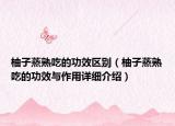 柚子蒸熟吃的功效區(qū)別（柚子蒸熟吃的功效與作用詳細介紹）