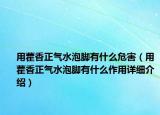 用藿香正氣水泡腳有什么危害（用藿香正氣水泡腳有什么作用詳細(xì)介紹）