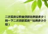 二次買房公積金貸款比例是多少（問一下二次貸款買房**比例多少介紹）