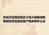 賣經(jīng)濟(jì)適用房要多少錢(qián)大規(guī)模減稅稅制改革加速房地產(chǎn)稅或明年立法
