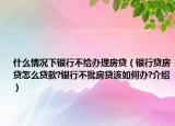 什么情況下銀行不給辦理房貸（銀行貸房貸怎么貸款?銀行不批房貸該如何辦?介紹）