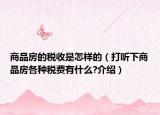 商品房的稅收是怎樣的（打聽下商品房各種稅費(fèi)有什么?介紹）