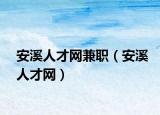 安溪人才網(wǎng)兼職（安溪人才網(wǎng)）