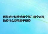 而征地補(bǔ)償費(fèi)給哪個(gè)部門哪個(gè)叫征地費(fèi)什么費(fèi)用屬于規(guī)費(fèi)