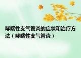 哮喘性支氣管炎的癥狀和治療方法（哮喘性支氣管炎）
