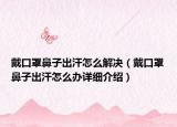 戴口罩鼻子出汗怎么解決（戴口罩鼻子出汗怎么辦詳細介紹）